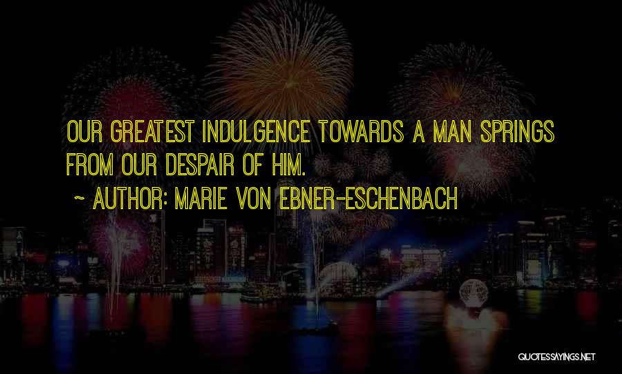 Marie Von Ebner-Eschenbach Quotes: Our Greatest Indulgence Towards A Man Springs From Our Despair Of Him.