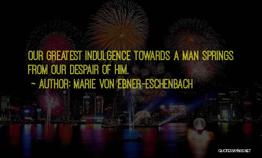 Marie Von Ebner-Eschenbach Quotes: Our Greatest Indulgence Towards A Man Springs From Our Despair Of Him.