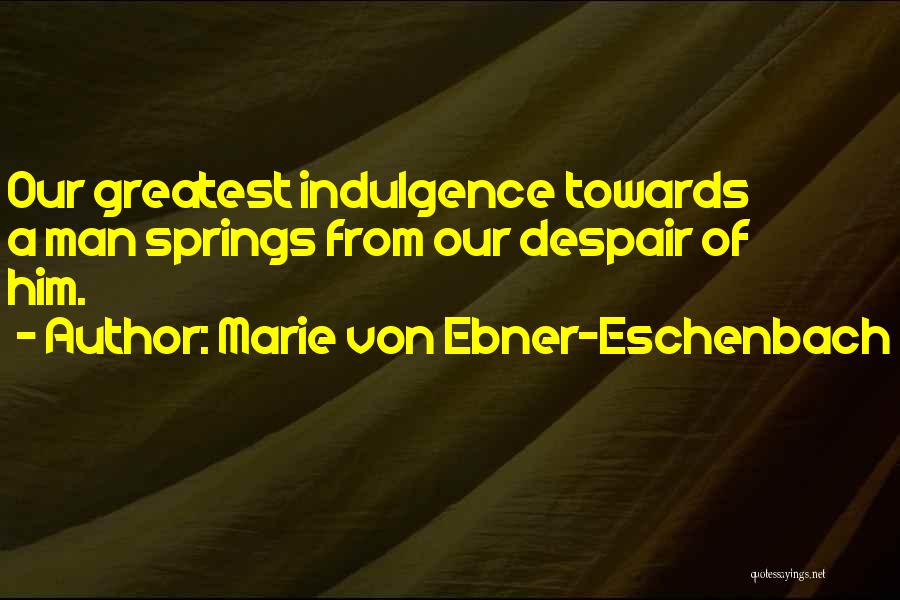 Marie Von Ebner-Eschenbach Quotes: Our Greatest Indulgence Towards A Man Springs From Our Despair Of Him.