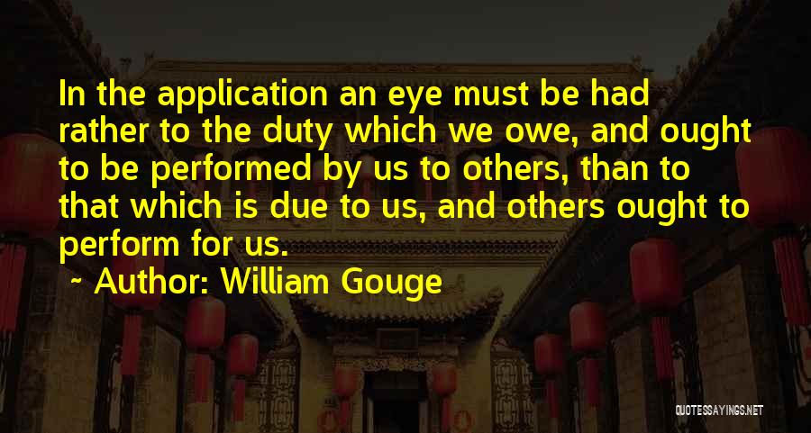 William Gouge Quotes: In The Application An Eye Must Be Had Rather To The Duty Which We Owe, And Ought To Be Performed