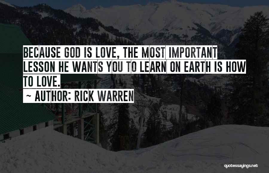 Rick Warren Quotes: Because God Is Love, The Most Important Lesson He Wants You To Learn On Earth Is How To Love.