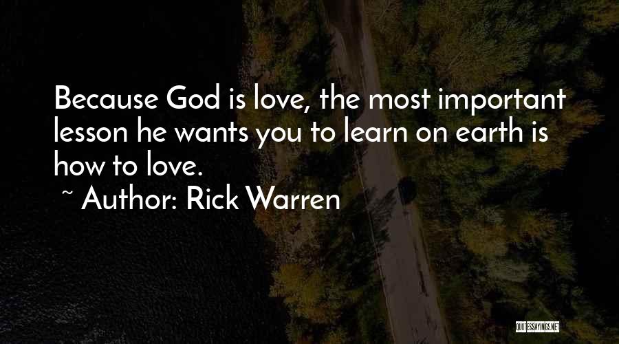 Rick Warren Quotes: Because God Is Love, The Most Important Lesson He Wants You To Learn On Earth Is How To Love.