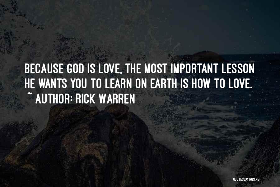 Rick Warren Quotes: Because God Is Love, The Most Important Lesson He Wants You To Learn On Earth Is How To Love.