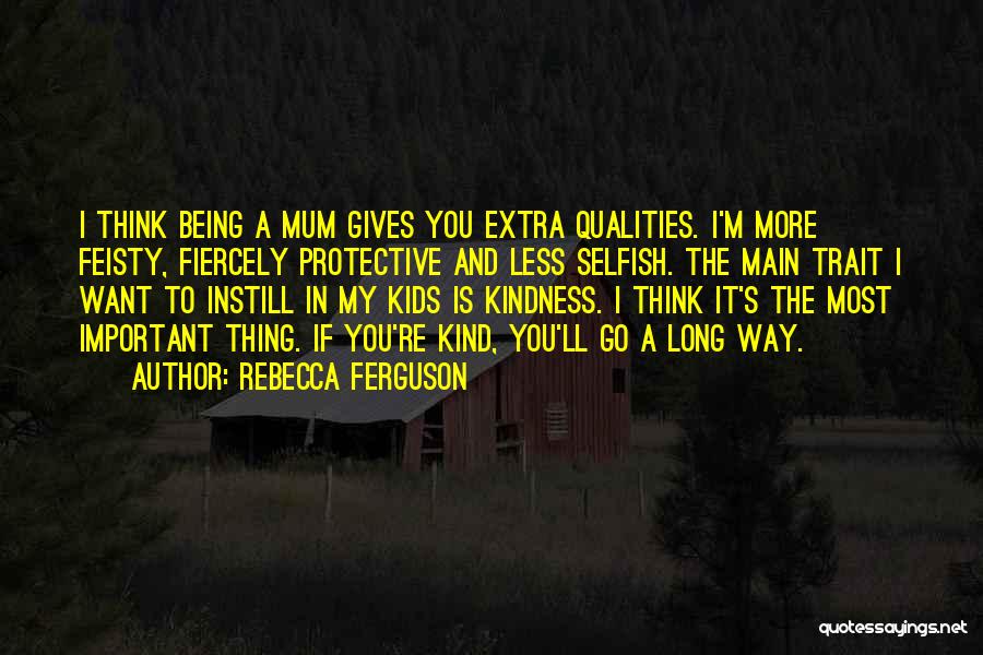Rebecca Ferguson Quotes: I Think Being A Mum Gives You Extra Qualities. I'm More Feisty, Fiercely Protective And Less Selfish. The Main Trait