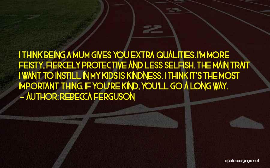 Rebecca Ferguson Quotes: I Think Being A Mum Gives You Extra Qualities. I'm More Feisty, Fiercely Protective And Less Selfish. The Main Trait