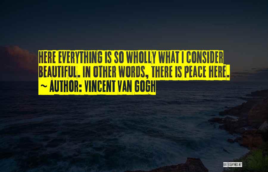 Vincent Van Gogh Quotes: Here Everything Is So Wholly What I Consider Beautiful. In Other Words, There Is Peace Here.