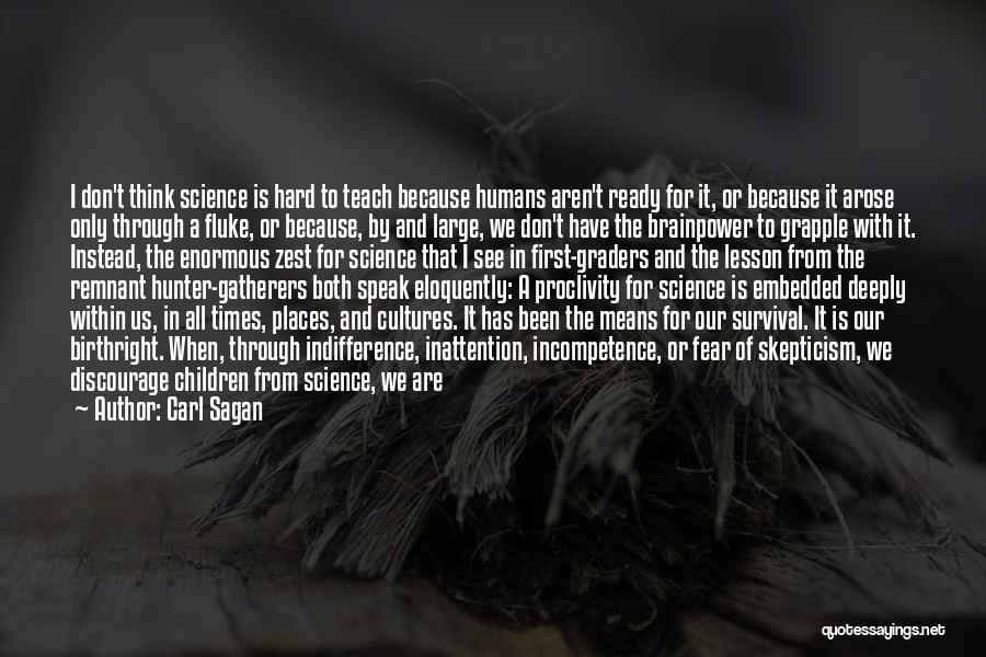 Carl Sagan Quotes: I Don't Think Science Is Hard To Teach Because Humans Aren't Ready For It, Or Because It Arose Only Through