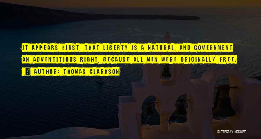 Thomas Clarkson Quotes: It Appears First, That Liberty Is A Natural, And Government An Adventitious Right, Because All Men Were Originally Free.