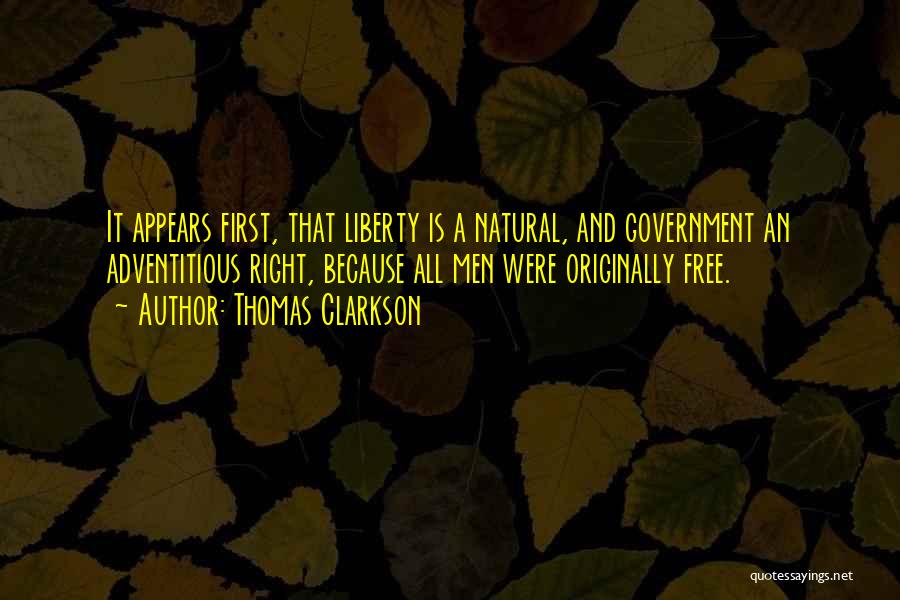 Thomas Clarkson Quotes: It Appears First, That Liberty Is A Natural, And Government An Adventitious Right, Because All Men Were Originally Free.