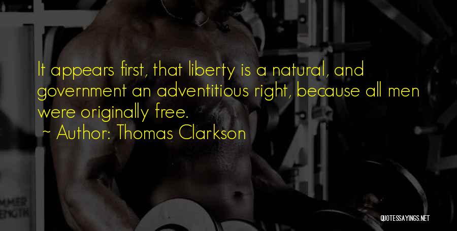Thomas Clarkson Quotes: It Appears First, That Liberty Is A Natural, And Government An Adventitious Right, Because All Men Were Originally Free.