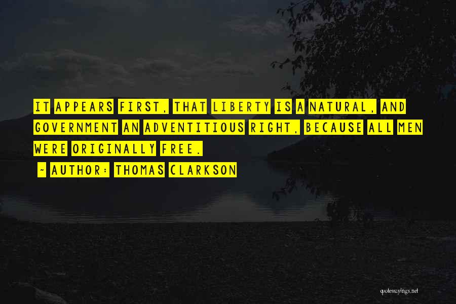 Thomas Clarkson Quotes: It Appears First, That Liberty Is A Natural, And Government An Adventitious Right, Because All Men Were Originally Free.