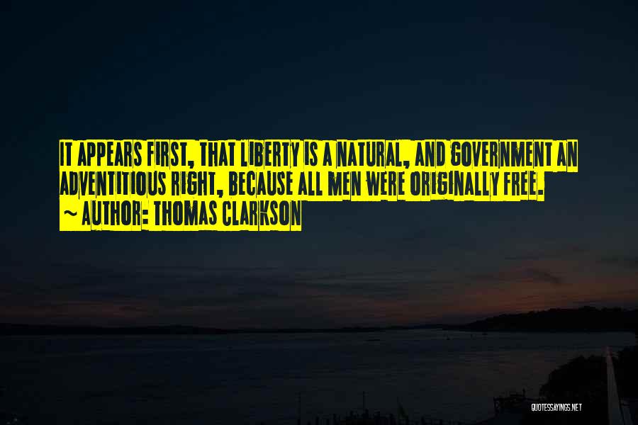 Thomas Clarkson Quotes: It Appears First, That Liberty Is A Natural, And Government An Adventitious Right, Because All Men Were Originally Free.