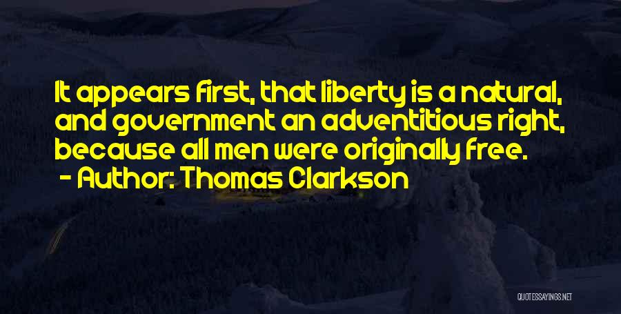 Thomas Clarkson Quotes: It Appears First, That Liberty Is A Natural, And Government An Adventitious Right, Because All Men Were Originally Free.