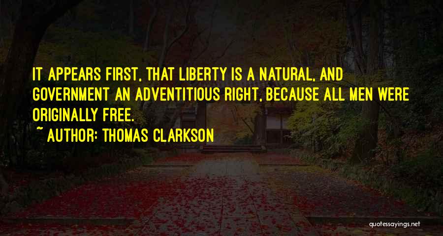 Thomas Clarkson Quotes: It Appears First, That Liberty Is A Natural, And Government An Adventitious Right, Because All Men Were Originally Free.