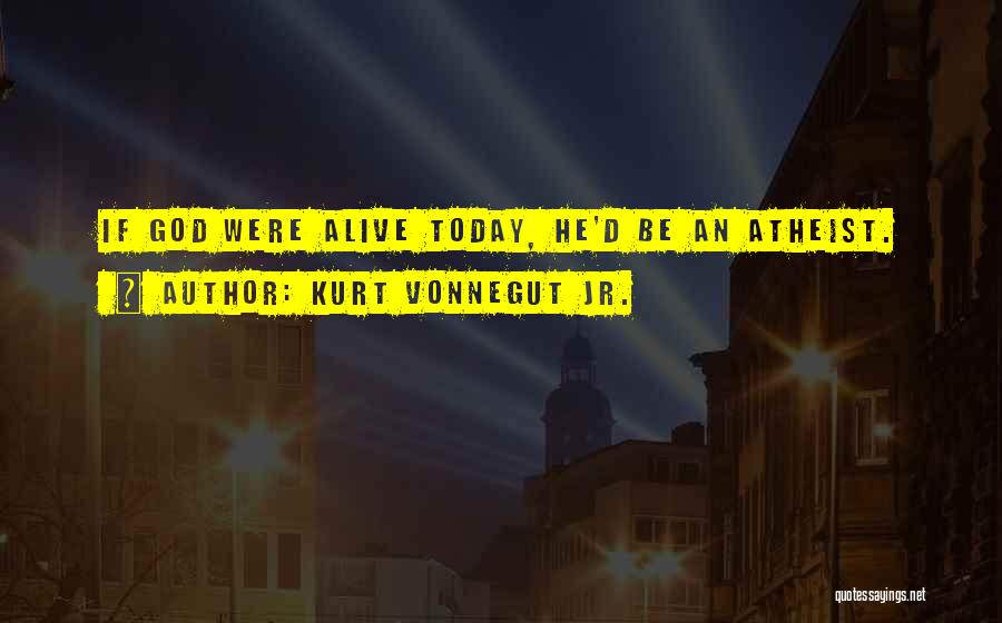 Kurt Vonnegut Jr. Quotes: If God Were Alive Today, He'd Be An Atheist.