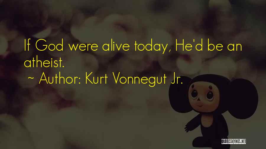Kurt Vonnegut Jr. Quotes: If God Were Alive Today, He'd Be An Atheist.