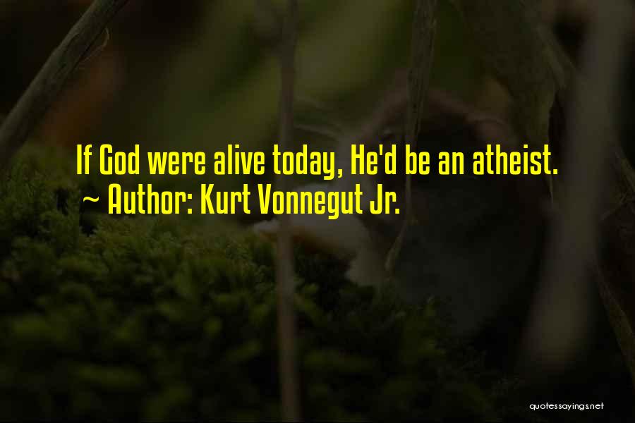 Kurt Vonnegut Jr. Quotes: If God Were Alive Today, He'd Be An Atheist.
