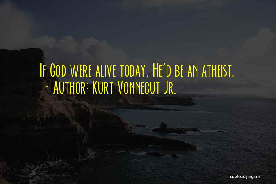 Kurt Vonnegut Jr. Quotes: If God Were Alive Today, He'd Be An Atheist.
