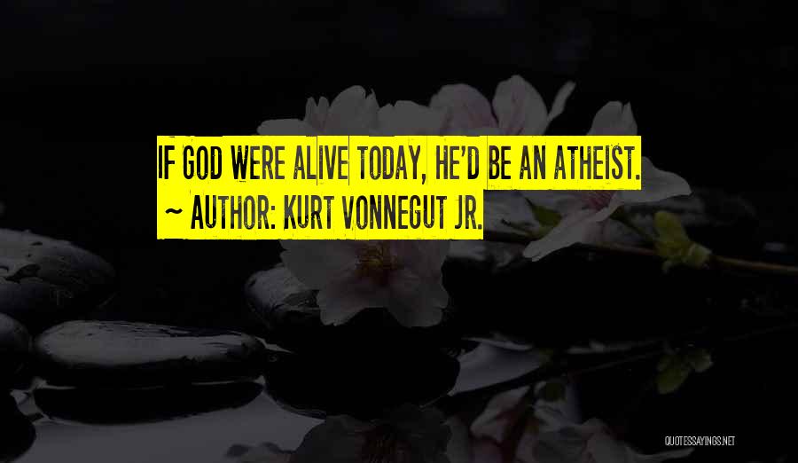 Kurt Vonnegut Jr. Quotes: If God Were Alive Today, He'd Be An Atheist.