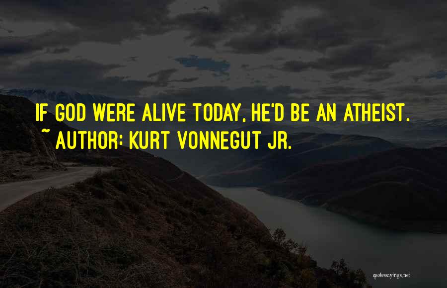 Kurt Vonnegut Jr. Quotes: If God Were Alive Today, He'd Be An Atheist.