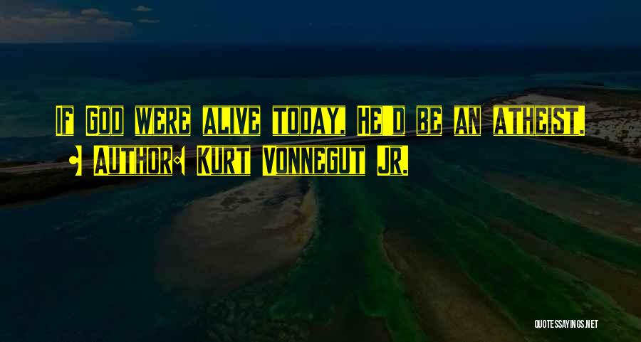 Kurt Vonnegut Jr. Quotes: If God Were Alive Today, He'd Be An Atheist.