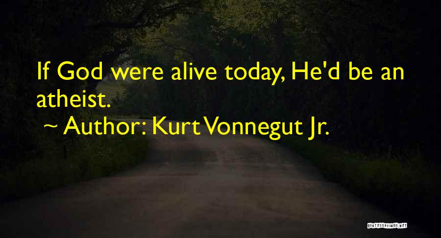 Kurt Vonnegut Jr. Quotes: If God Were Alive Today, He'd Be An Atheist.