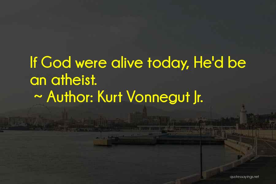 Kurt Vonnegut Jr. Quotes: If God Were Alive Today, He'd Be An Atheist.