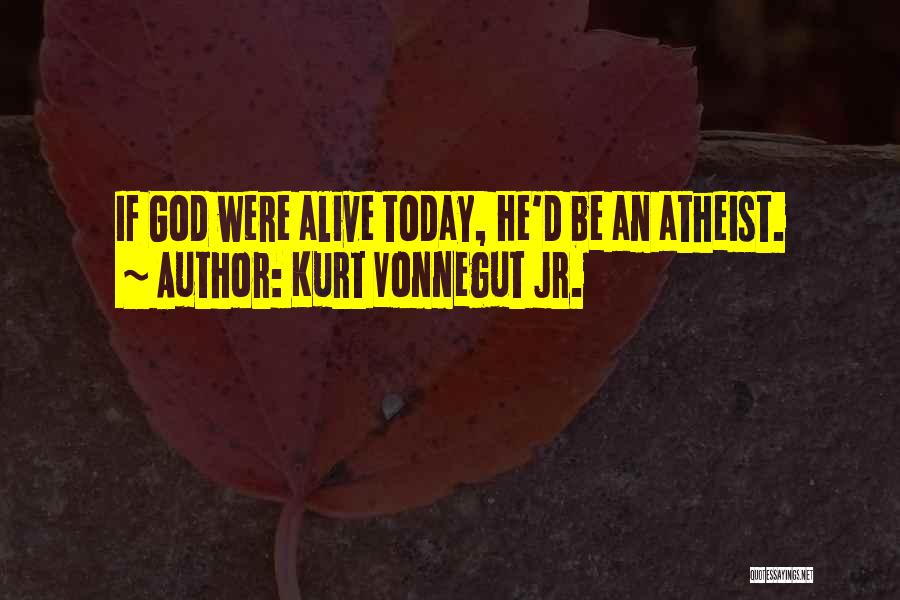 Kurt Vonnegut Jr. Quotes: If God Were Alive Today, He'd Be An Atheist.