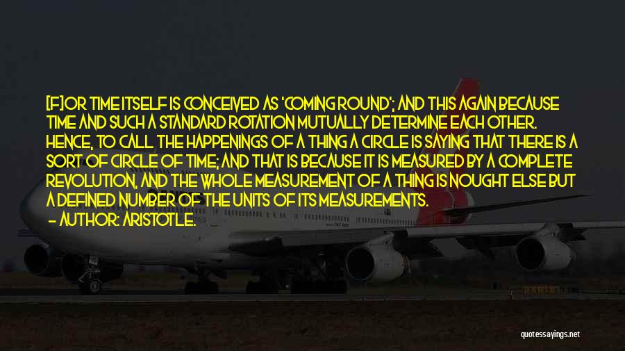 Aristotle. Quotes: [f]or Time Itself Is Conceived As 'coming Round'; And This Again Because Time And Such A Standard Rotation Mutually Determine