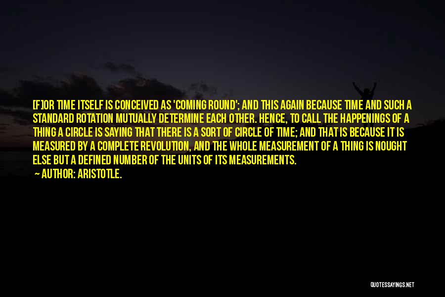 Aristotle. Quotes: [f]or Time Itself Is Conceived As 'coming Round'; And This Again Because Time And Such A Standard Rotation Mutually Determine