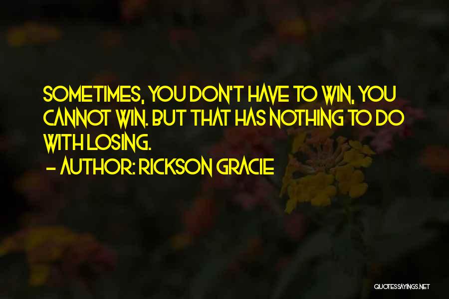 Rickson Gracie Quotes: Sometimes, You Don't Have To Win, You Cannot Win. But That Has Nothing To Do With Losing.