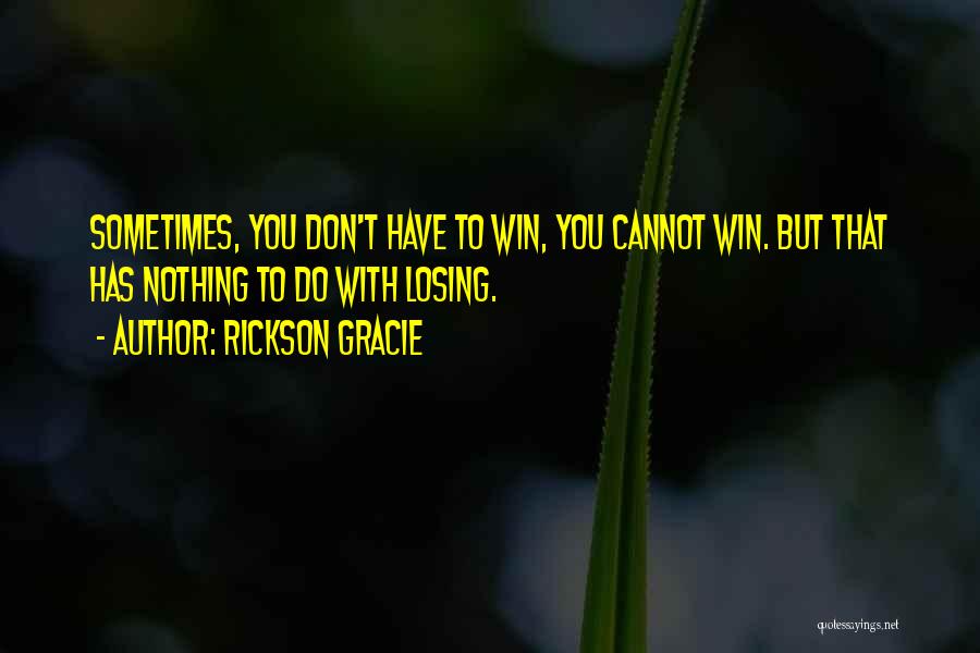 Rickson Gracie Quotes: Sometimes, You Don't Have To Win, You Cannot Win. But That Has Nothing To Do With Losing.