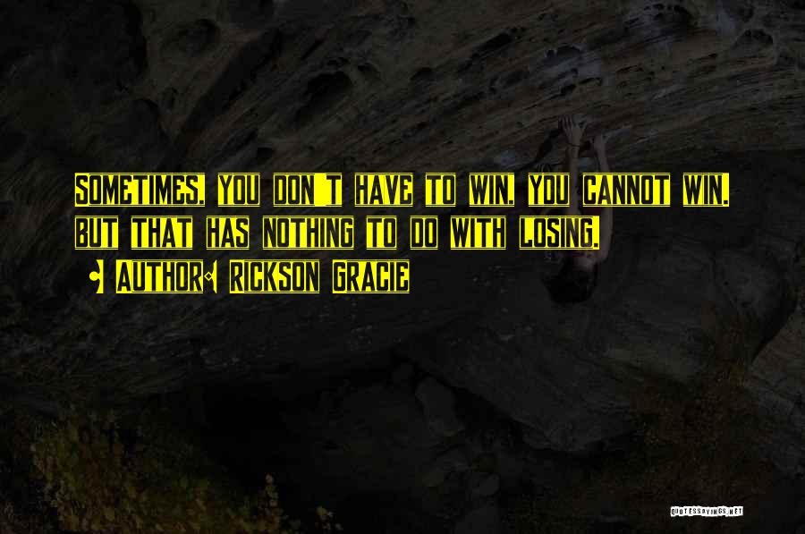 Rickson Gracie Quotes: Sometimes, You Don't Have To Win, You Cannot Win. But That Has Nothing To Do With Losing.
