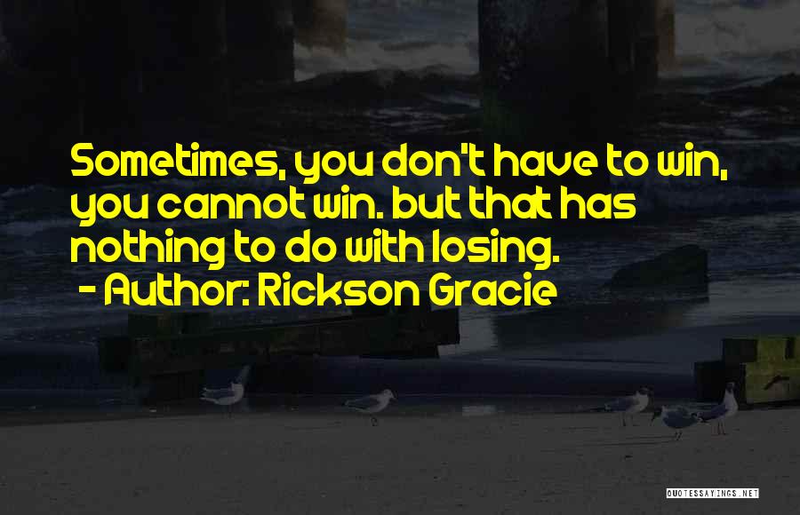 Rickson Gracie Quotes: Sometimes, You Don't Have To Win, You Cannot Win. But That Has Nothing To Do With Losing.