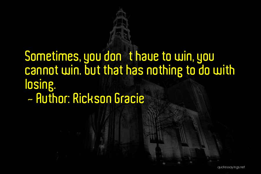 Rickson Gracie Quotes: Sometimes, You Don't Have To Win, You Cannot Win. But That Has Nothing To Do With Losing.