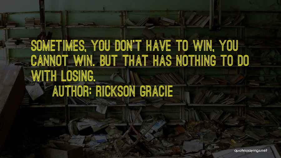 Rickson Gracie Quotes: Sometimes, You Don't Have To Win, You Cannot Win. But That Has Nothing To Do With Losing.