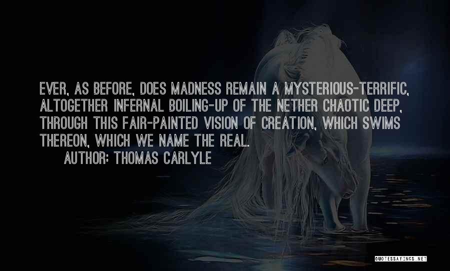 Thomas Carlyle Quotes: Ever, As Before, Does Madness Remain A Mysterious-terrific, Altogether Infernal Boiling-up Of The Nether Chaotic Deep, Through This Fair-painted Vision
