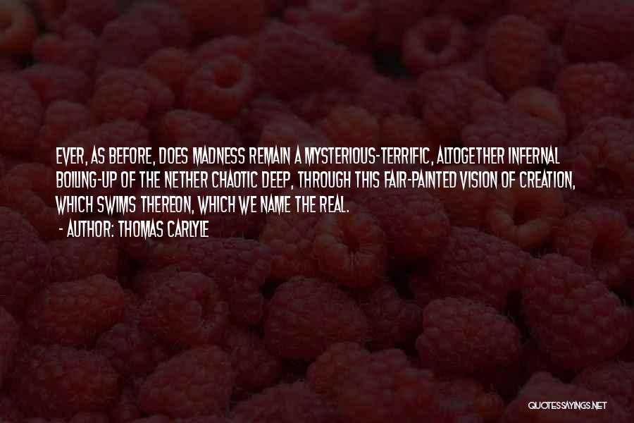 Thomas Carlyle Quotes: Ever, As Before, Does Madness Remain A Mysterious-terrific, Altogether Infernal Boiling-up Of The Nether Chaotic Deep, Through This Fair-painted Vision
