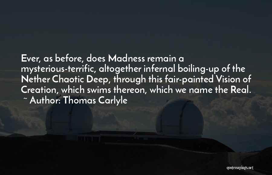 Thomas Carlyle Quotes: Ever, As Before, Does Madness Remain A Mysterious-terrific, Altogether Infernal Boiling-up Of The Nether Chaotic Deep, Through This Fair-painted Vision