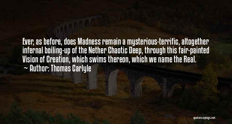 Thomas Carlyle Quotes: Ever, As Before, Does Madness Remain A Mysterious-terrific, Altogether Infernal Boiling-up Of The Nether Chaotic Deep, Through This Fair-painted Vision