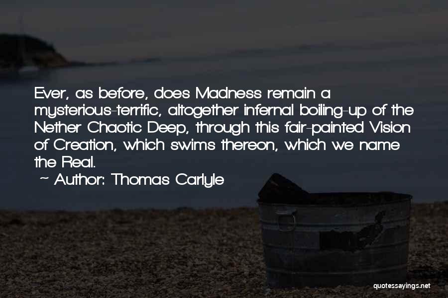 Thomas Carlyle Quotes: Ever, As Before, Does Madness Remain A Mysterious-terrific, Altogether Infernal Boiling-up Of The Nether Chaotic Deep, Through This Fair-painted Vision