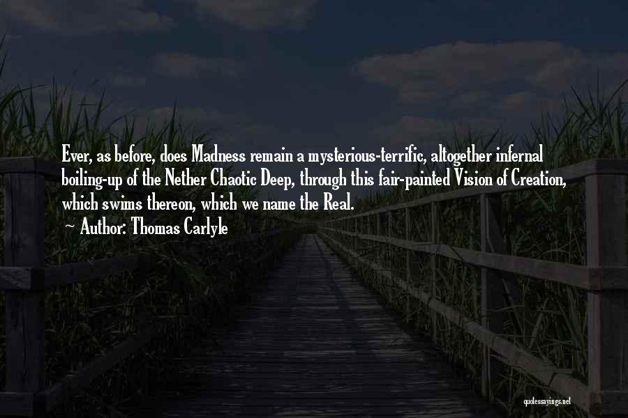 Thomas Carlyle Quotes: Ever, As Before, Does Madness Remain A Mysterious-terrific, Altogether Infernal Boiling-up Of The Nether Chaotic Deep, Through This Fair-painted Vision