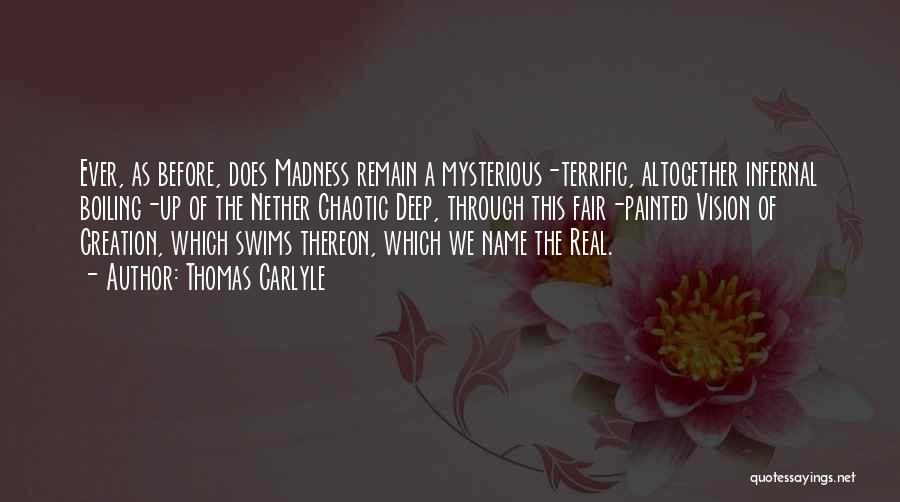 Thomas Carlyle Quotes: Ever, As Before, Does Madness Remain A Mysterious-terrific, Altogether Infernal Boiling-up Of The Nether Chaotic Deep, Through This Fair-painted Vision
