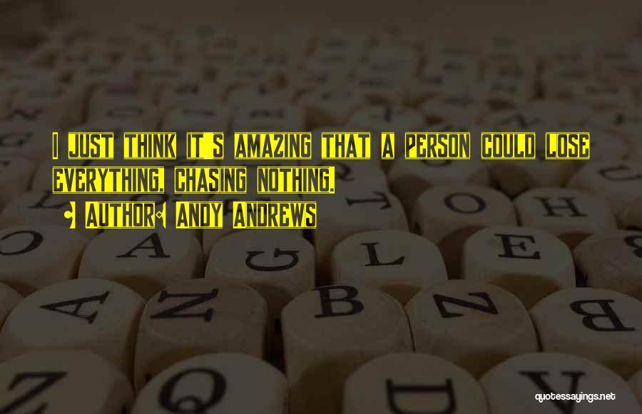 Andy Andrews Quotes: I Just Think It's Amazing That A Person Could Lose Everything, Chasing Nothing.