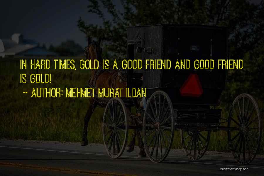 Mehmet Murat Ildan Quotes: In Hard Times, Gold Is A Good Friend And Good Friend Is Gold!