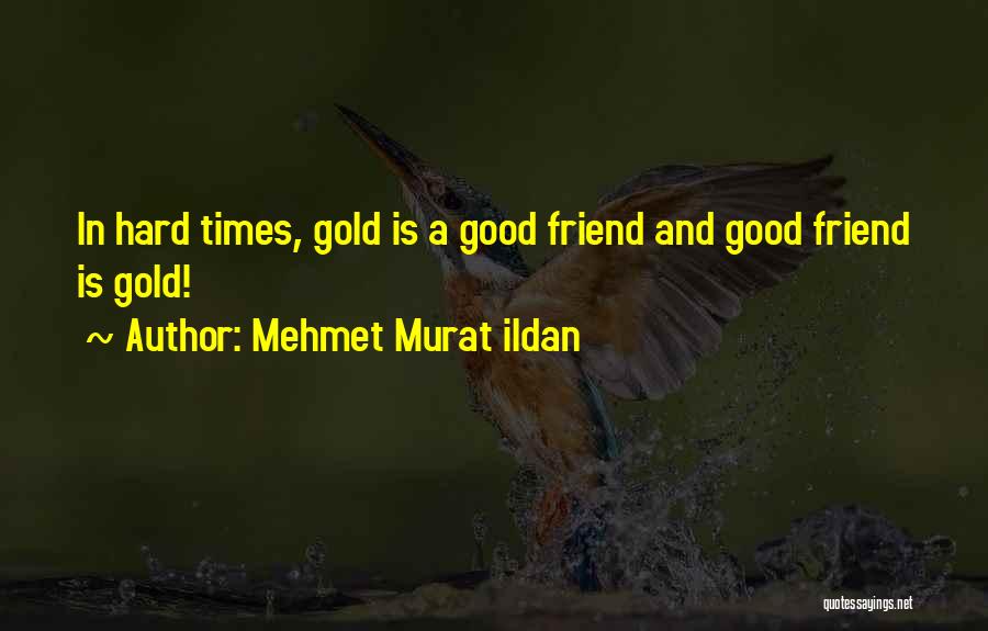 Mehmet Murat Ildan Quotes: In Hard Times, Gold Is A Good Friend And Good Friend Is Gold!