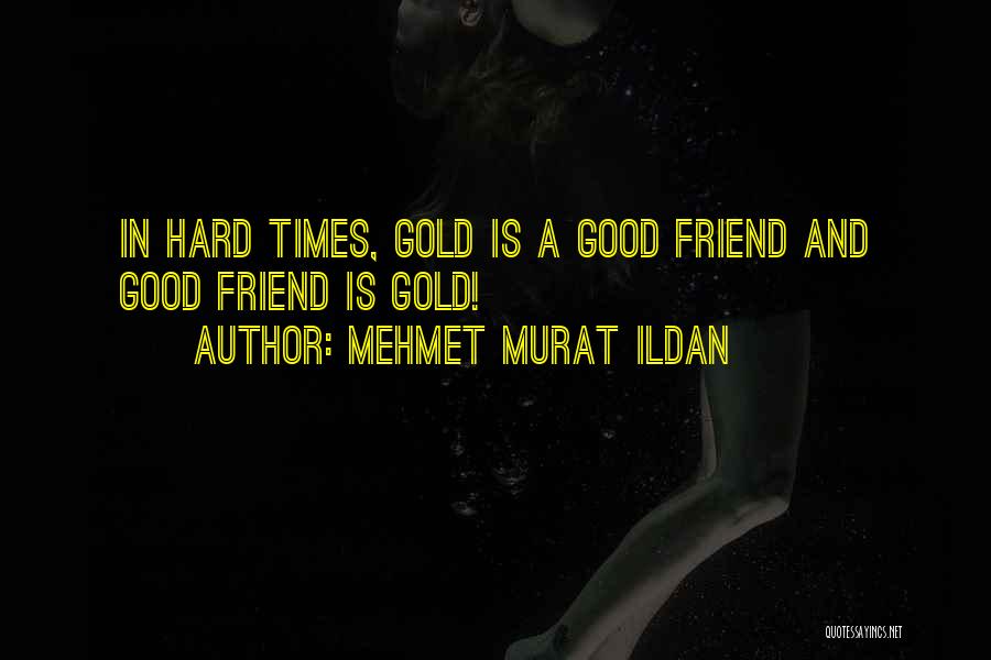 Mehmet Murat Ildan Quotes: In Hard Times, Gold Is A Good Friend And Good Friend Is Gold!