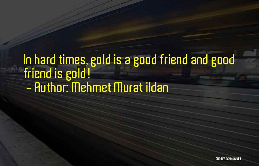 Mehmet Murat Ildan Quotes: In Hard Times, Gold Is A Good Friend And Good Friend Is Gold!