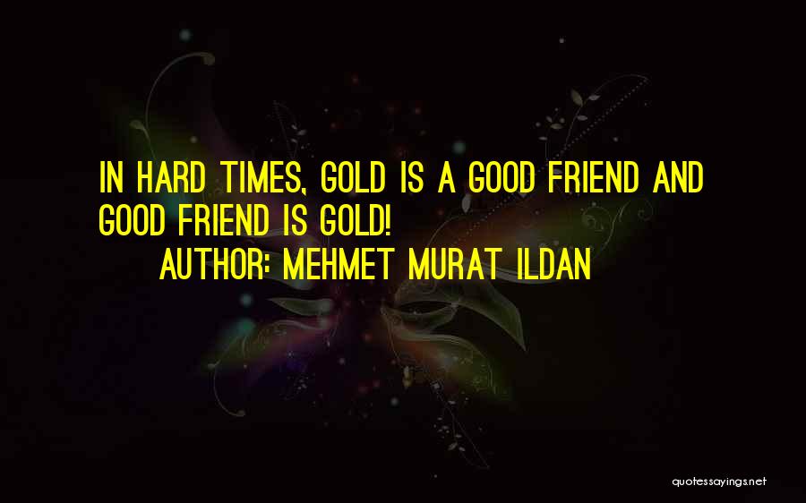 Mehmet Murat Ildan Quotes: In Hard Times, Gold Is A Good Friend And Good Friend Is Gold!