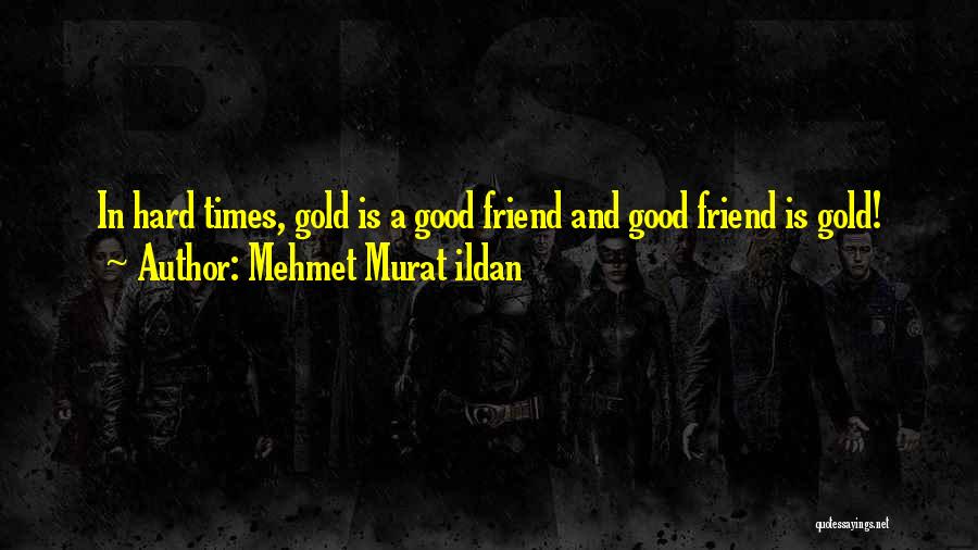 Mehmet Murat Ildan Quotes: In Hard Times, Gold Is A Good Friend And Good Friend Is Gold!